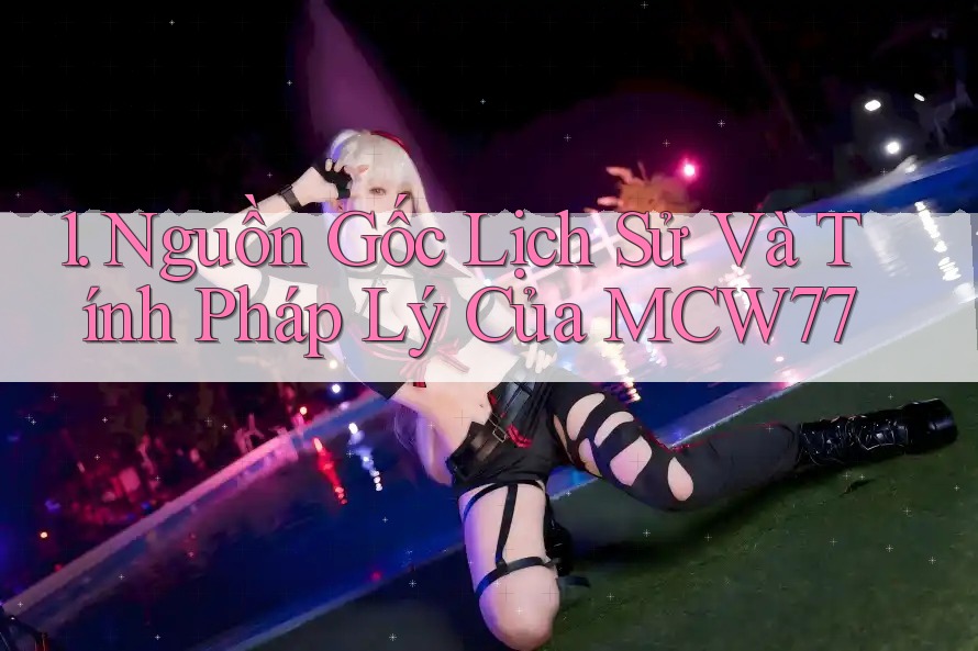 1. Nguồn Gốc Lịch Sử Và Tính Pháp Lý Của MCW77 1. Nguồn Gốc Lịch Sử Và Tính Pháp Lý Của MCW77