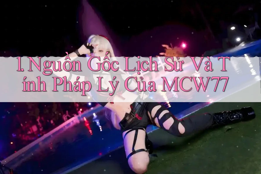 1. Nguồn Gốc Lịch Sử Và Tính Pháp Lý Của MCW77
