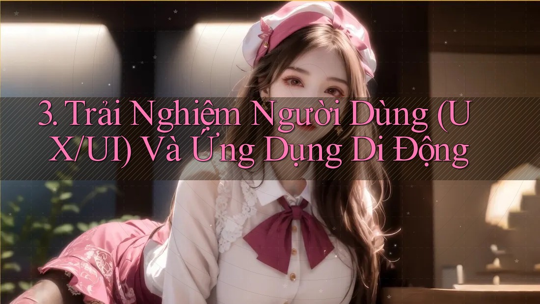 3. Trải Nghiệm Người Dùng (UX/UI) Và Ứng Dụng Di Động