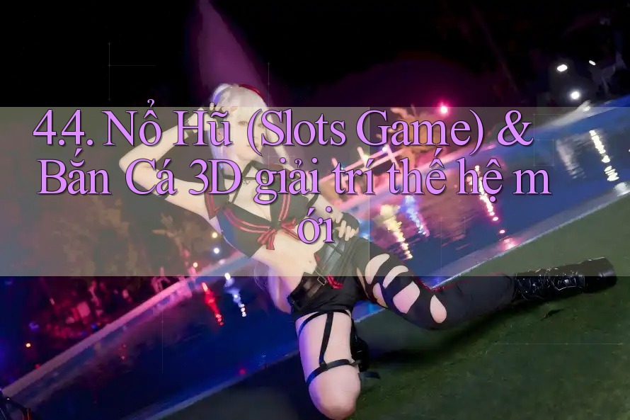 4. 4. Nổ Hũ (Slots Game) & Bắn Cá 3D giải trí thế hệ mới