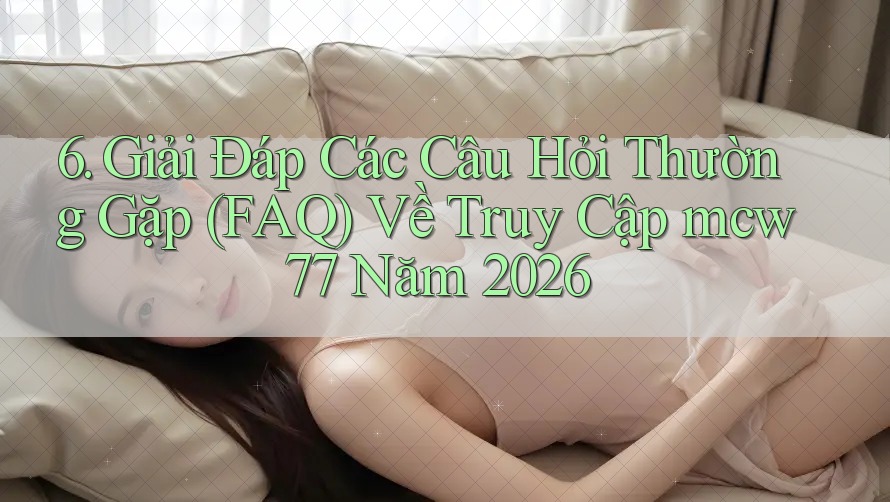 6. Giải Đáp Các Câu Hỏi Thường Gặp (FAQ) Về Truy Cập mcw77 Năm 2026 6. Giải Đáp Các Câu Hỏi Thường Gặp (FAQ) Về Truy Cập mcw77 Năm 2026