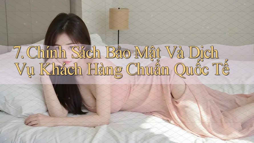 7. Chính Sách Bảo Mật Và Dịch Vụ Khách Hàng Chuẩn Quốc Tế