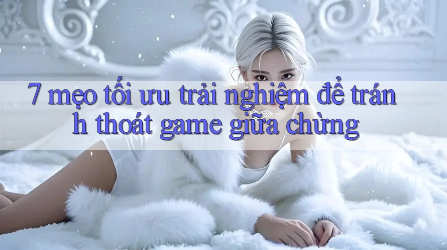 7 mẹo tối ưu trải nghiệm để tránh thoát game giữa chừng