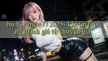 bài học mcw77 2025   khi tin tưởng đánh giá từ chuyên gia