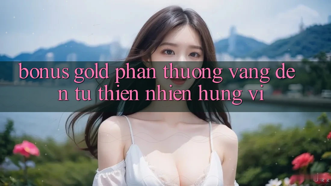 “Bonus Gold” – Phần Thưởng Vàng Đến Từ Thiên Nhiên Hùng Vĩ “Bonus Gold” – Phần Thưởng Vàng Đến Từ Thiên Nhiên Hùng Vĩ