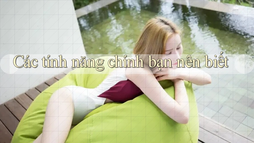 Các tính năng chính bạn nên biết Các tính năng chính bạn nên biết