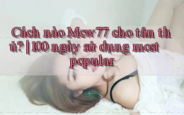 Cách nào Mcw77 cho tân thủ 100 ngày sử dụng most popular