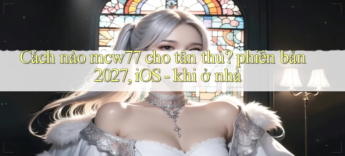 Cách nào mcw77 cho tân thủ phiên bản 2027, iOS   khi ở nhà