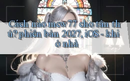 Cách nào mcw77 cho tân thủ phiên bản 2027, iOS   khi ở nhà