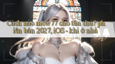 Cách nào mcw77 cho tân thủ phiên bản 2027, iOS   khi ở nhà