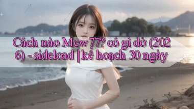 Cách nào Mcw77 có gì dở (2026)   sideload kế hoạch 30 ngày