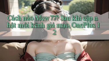 Cách nào Mcw77 sau khi cập nhật mới kênh giả mạo, OnePlus 12