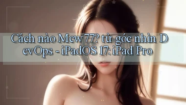 Cách nào Mcw77 từ góc nhìn DevOps   iPadOS 17 iPad Pro