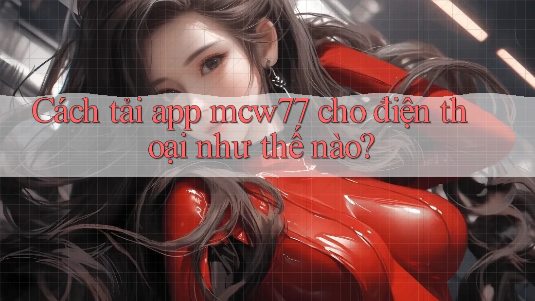 Cách tải app mcw77 cho điện thoại như thế nào? Cách tải app mcw77 cho điện thoại như thế nào?