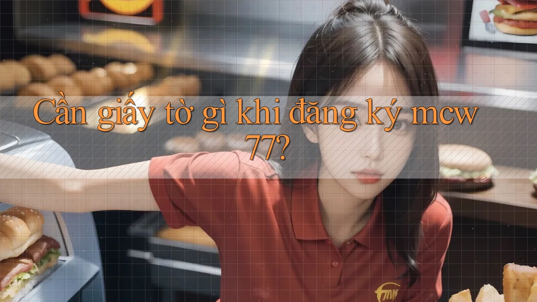 Cần giấy tờ gì khi đăng ký mcw77?