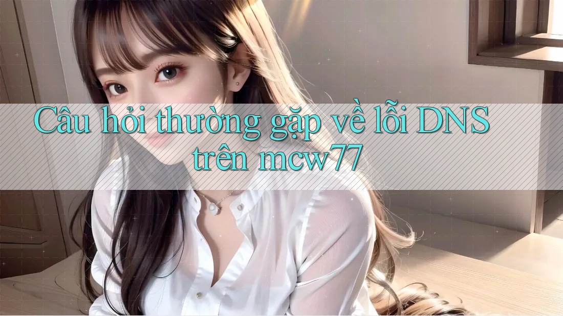 Câu hỏi thường gặp về lỗi DNS trên mcw77 Câu hỏi thường gặp về lỗi DNS trên mcw77