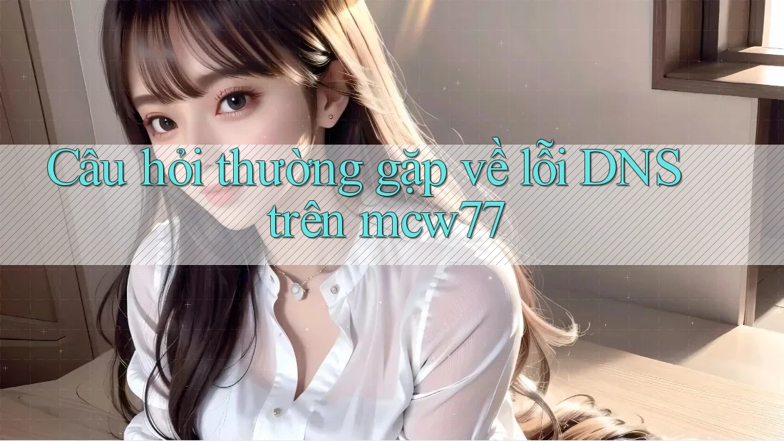 Câu hỏi thường gặp về lỗi DNS trên mcw77 Câu hỏi thường gặp về lỗi DNS trên mcw77
