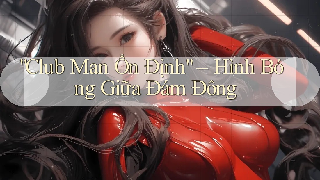 “Club Man Ổn Định” – Hình Bóng Giữa Đám Đông “Club Man Ổn Định” – Hình Bóng Giữa Đám Đông
