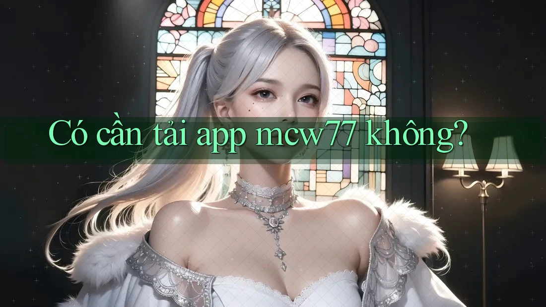 Có cần tải app mcw77 không? Có cần tải app mcw77 không?