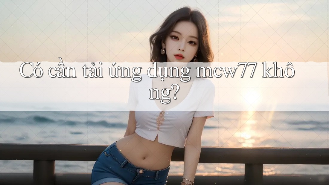 Có cần tải ứng dụng mcw77 không? Có cần tải ứng dụng mcw77 không?