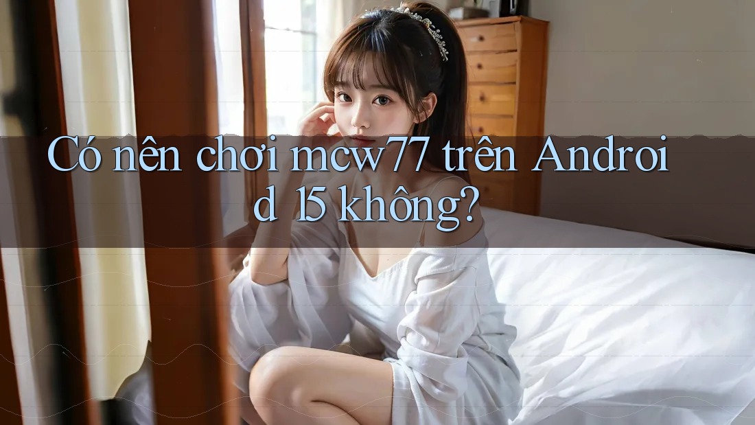 Có nên chơi mcw77 trên Android 15 không?