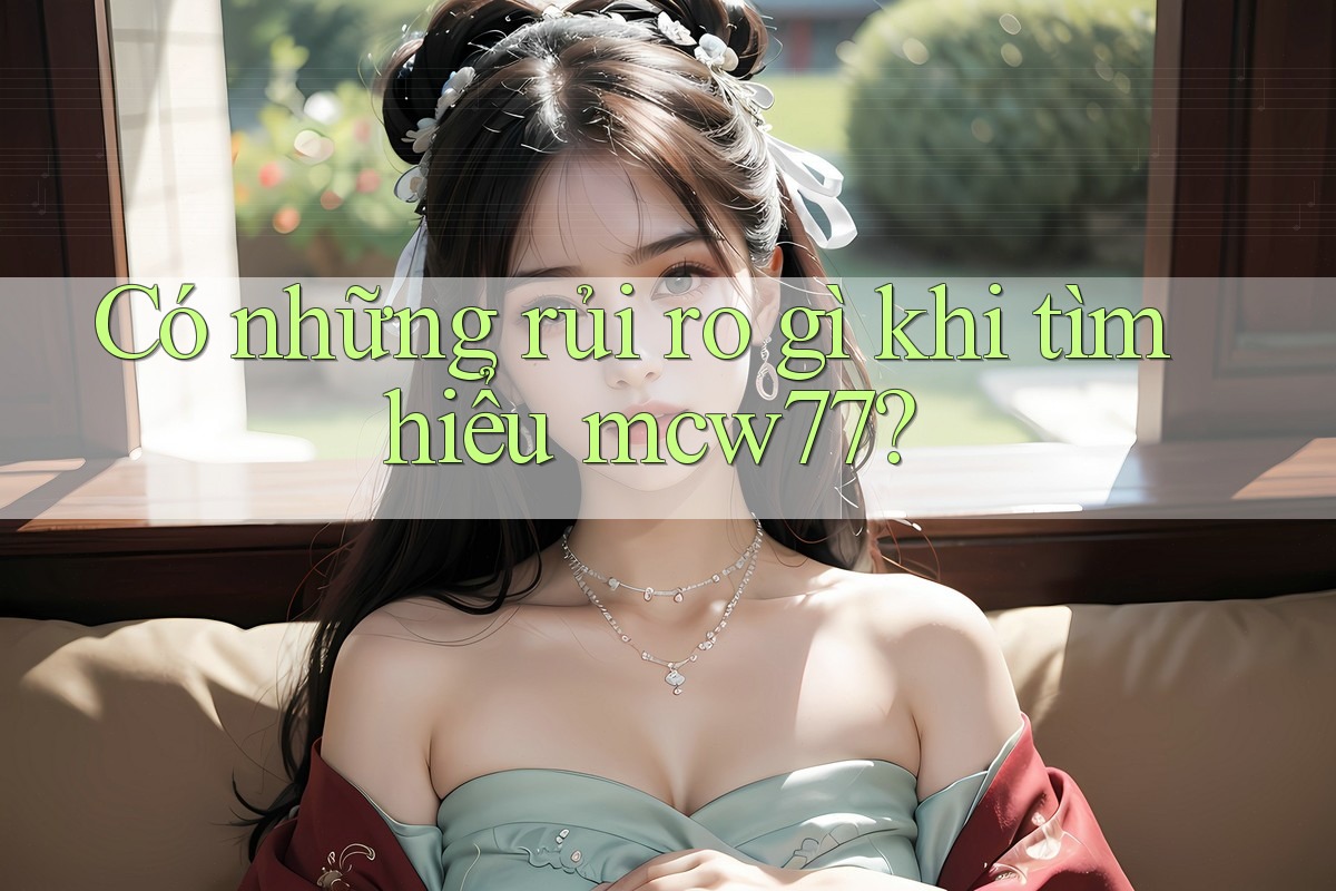 Có những rủi ro gì khi tìm hiểu mcw77?