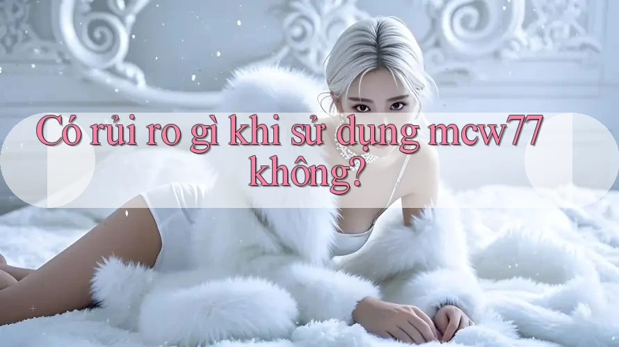Có rủi ro gì khi sử dụng mcw77 không? Có rủi ro gì khi sử dụng mcw77 không?