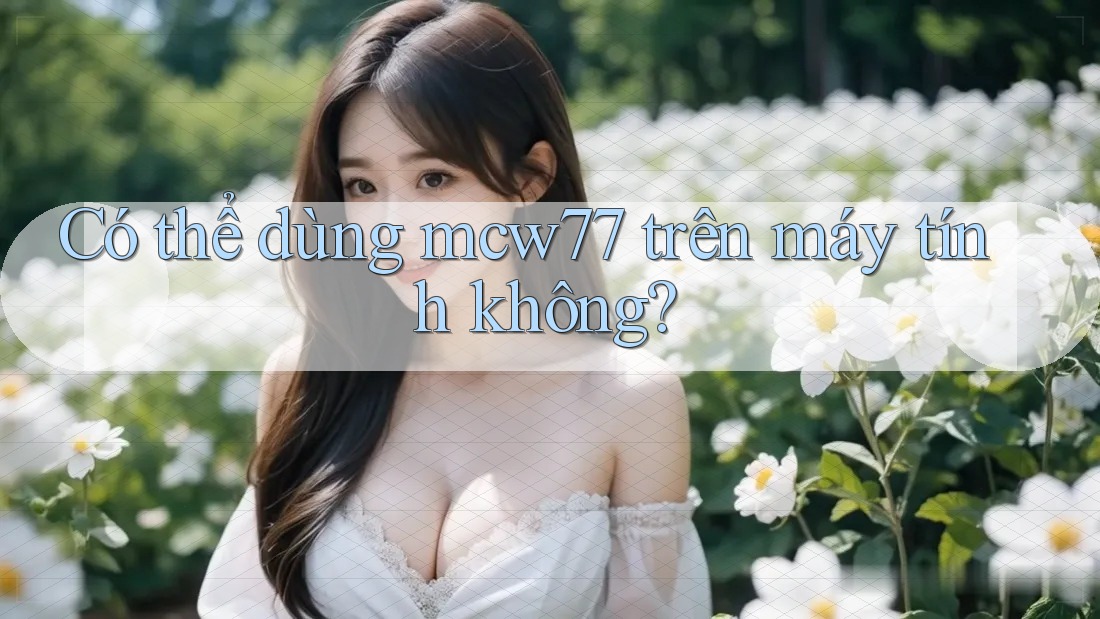 Có thể dùng mcw77 trên máy tính không?