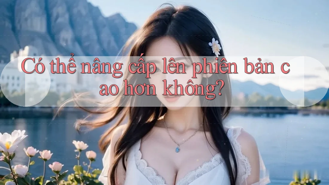 Có thể nâng cấp lên phiên bản cao hơn không? Có thể nâng cấp lên phiên bản cao hơn không?