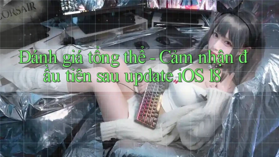 Đánh giá tổng thể - Cảm nhận đầu tiên sau update iOS 18 Đánh giá tổng thể - Cảm nhận đầu tiên sau update iOS 18