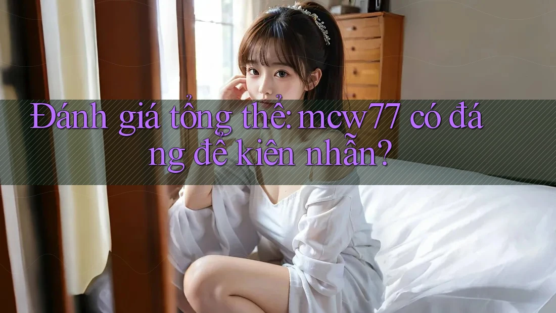 Đánh giá tổng thể: mcw77 có đáng để kiên nhẫn? Đánh giá tổng thể: mcw77 có đáng để kiên nhẫn?