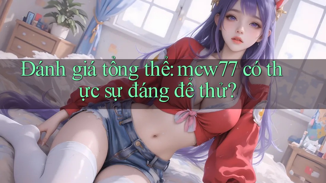 Đánh giá tổng thể: mcw77 có thực sự đáng để thử? Đánh giá tổng thể: mcw77 có thực sự đáng để thử?
