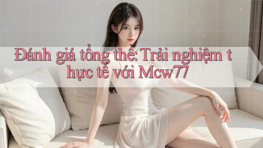 Đánh giá tổng thể: Trải nghiệm thực tế với Mcw77 Đánh giá tổng thể: Trải nghiệm thực tế với Mcw77