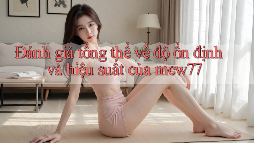 Đánh giá tổng thể về độ ổn định và hiệu suất của mcw77 Đánh giá tổng thể về độ ổn định và hiệu suất của mcw77