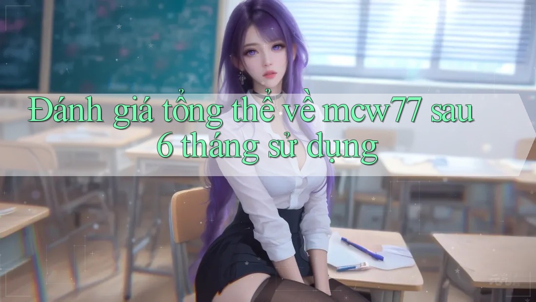 Đánh giá tổng thể về mcw77 sau 6 tháng sử dụng