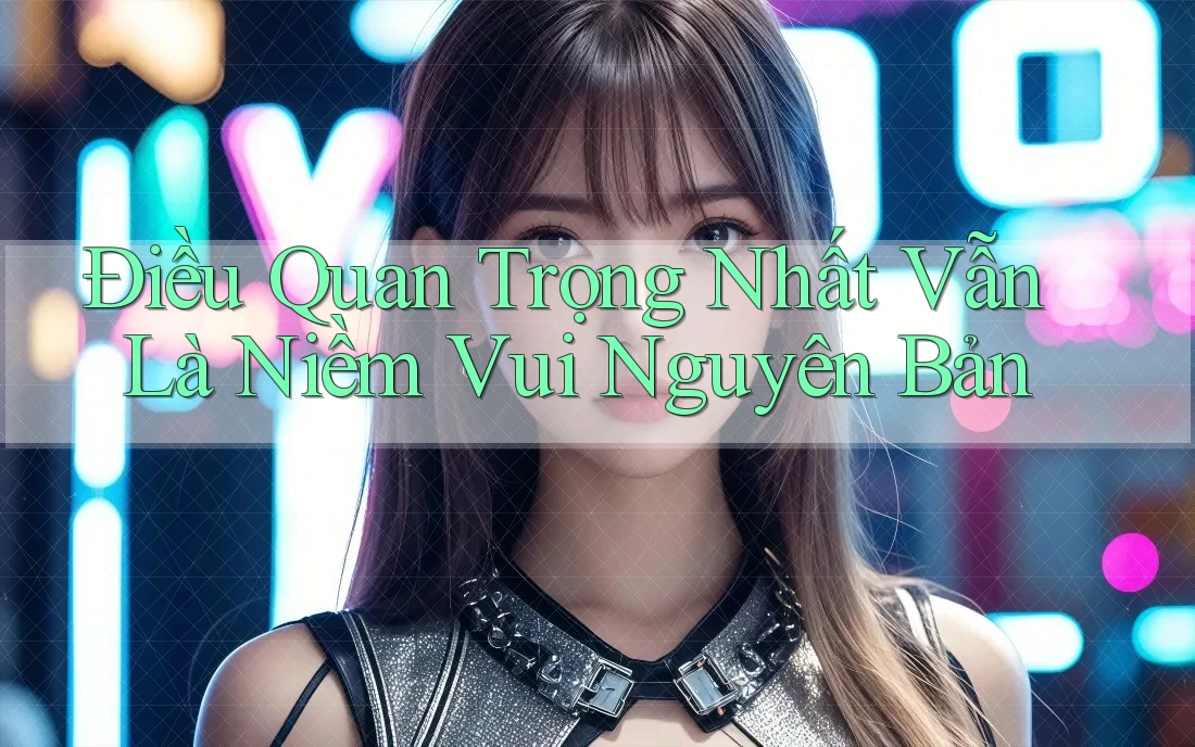 Điều Quan Trọng Nhất Vẫn Là Niềm Vui Nguyên Bản