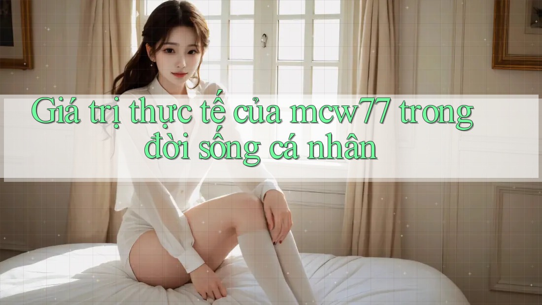 Giá trị thực tế của mcw77 trong đời sống cá nhân Giá trị thực tế của mcw77 trong đời sống cá nhân
