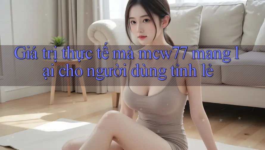 Giá trị thực tế mà mcw77 mang lại cho người dùng tỉnh lẻ Giá trị thực tế mà mcw77 mang lại cho người dùng tỉnh lẻ