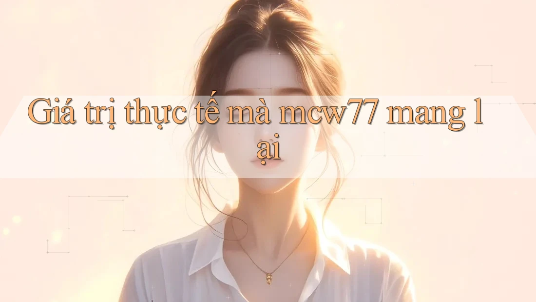 Giá trị thực tế mà mcw77 mang lại Giá trị thực tế mà mcw77 mang lại