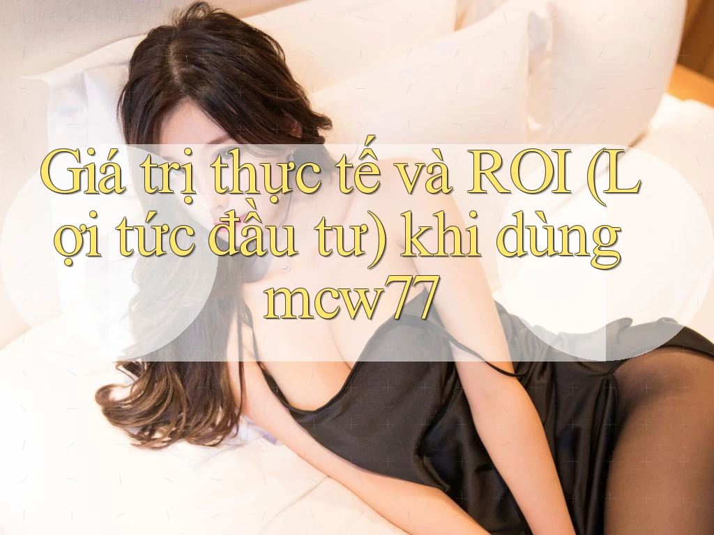 Giá trị thực tế và ROI (Lợi tức đầu tư) khi dùng mcw77 Giá trị thực tế và ROI (Lợi tức đầu tư) khi dùng mcw77