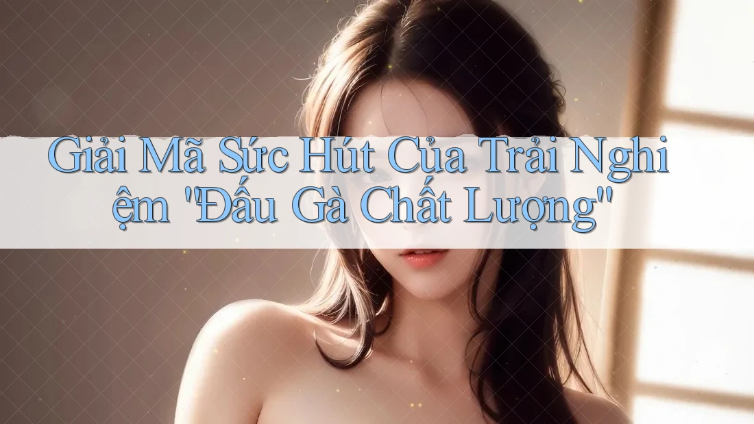 Giải Mã Sức Hút Của Trải Nghiệm “Đấu Gà Chất Lượng” Giải Mã Sức Hút Của Trải Nghiệm “Đấu Gà Chất Lượng”