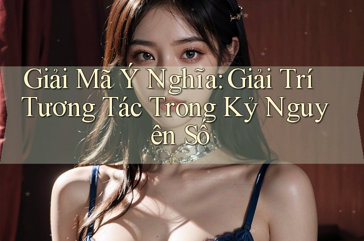 Giải Mã Ý Nghĩa: Giải Trí Tương Tác Trong Kỷ Nguyên Số Giải Mã Ý Nghĩa: Giải Trí Tương Tác Trong Kỷ Nguyên Số