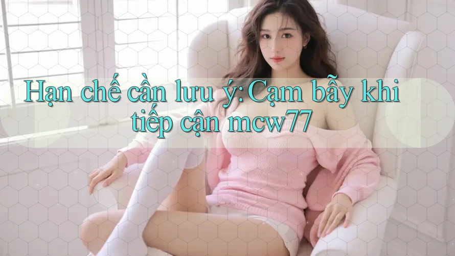 Hạn chế cần lưu ý: Cạm bẫy khi tiếp cận mcw77 Hạn chế cần lưu ý: Cạm bẫy khi tiếp cận mcw77