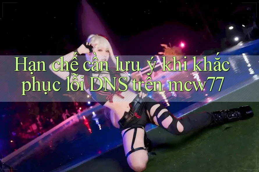 Hạn chế cần lưu ý khi khắc phục lỗi DNS trên mcw77 Hạn chế cần lưu ý khi khắc phục lỗi DNS trên mcw77