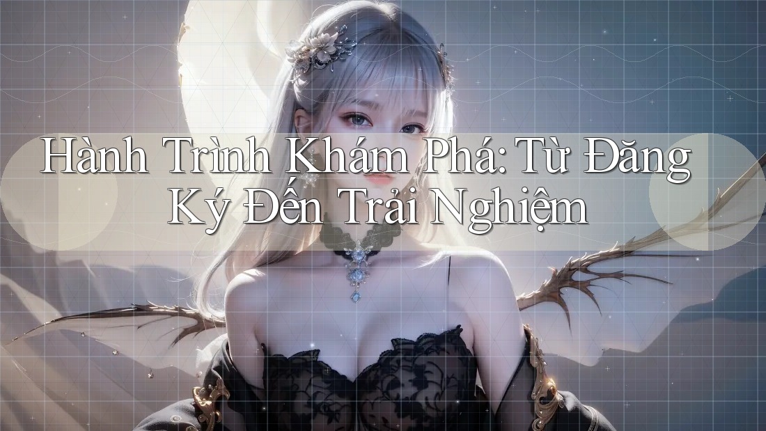 Hành Trình Khám Phá: Từ Đăng Ký Đến Trải Nghiệm Hành Trình Khám Phá: Từ Đăng Ký Đến Trải Nghiệm