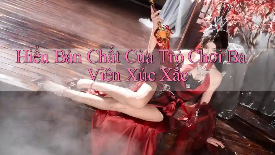 Hiểu Bản Chất Của Trò Chơi Ba Viên Xúc Xắc