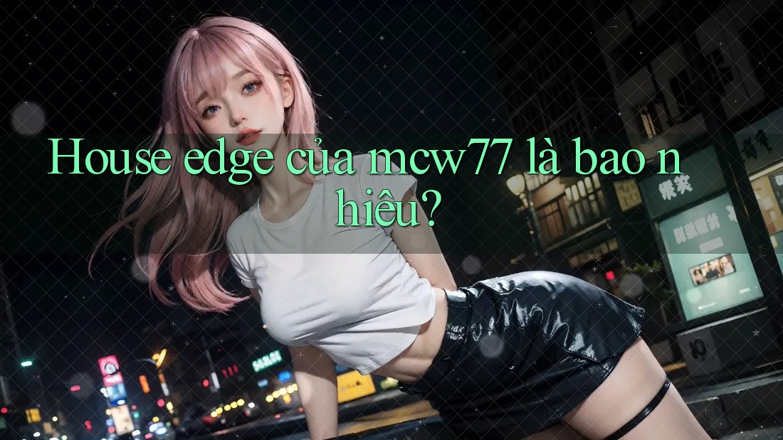 House edge của mcw77 là bao nhiêu? House edge của mcw77 là bao nhiêu?