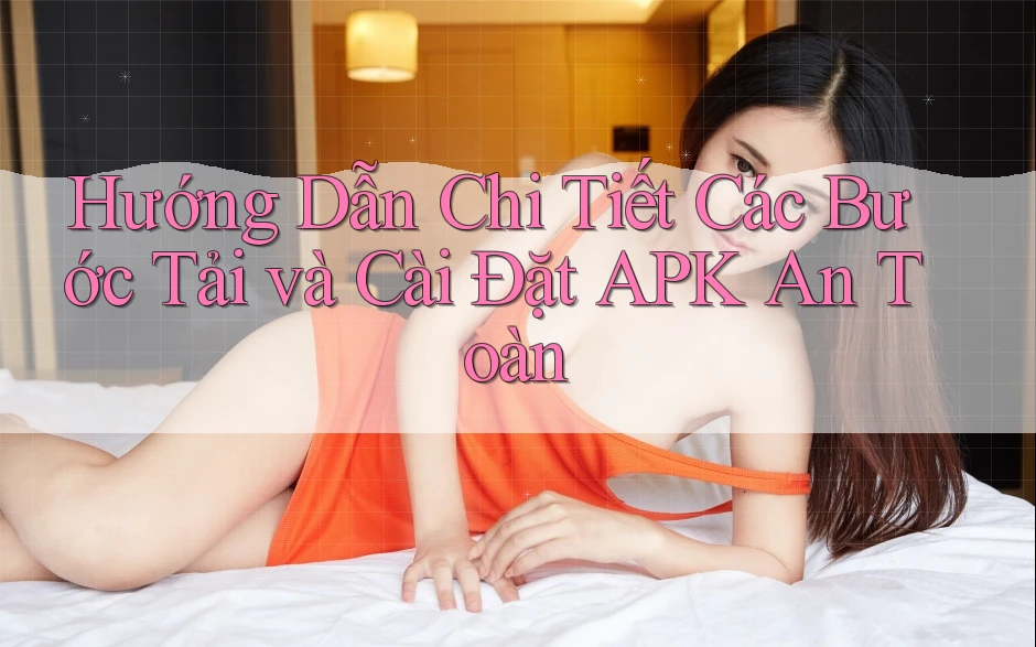 Hướng Dẫn Chi Tiết Các Bước Tải và Cài Đặt APK An Toàn Hướng Dẫn Chi Tiết Các Bước Tải và Cài Đặt APK An Toàn