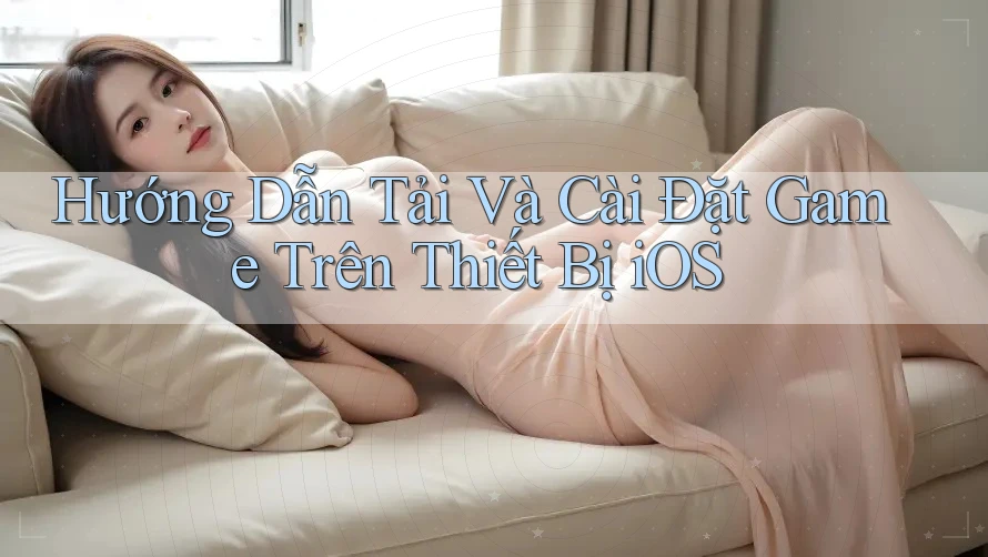 Hướng Dẫn Tải Và Cài Đặt Game Trên Thiết Bị iOS