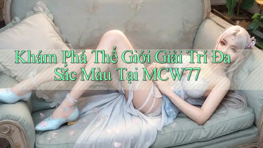 Khám Phá Thế Giới Giải Trí Đa Sắc Màu Tại MCW77